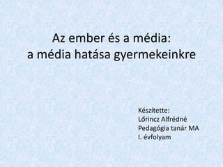 Az ember és a média:a média hatása gyermekeinkre Készítette: Lőrincz Alfrédné Pedagógia tanár MA I. évfolyam 