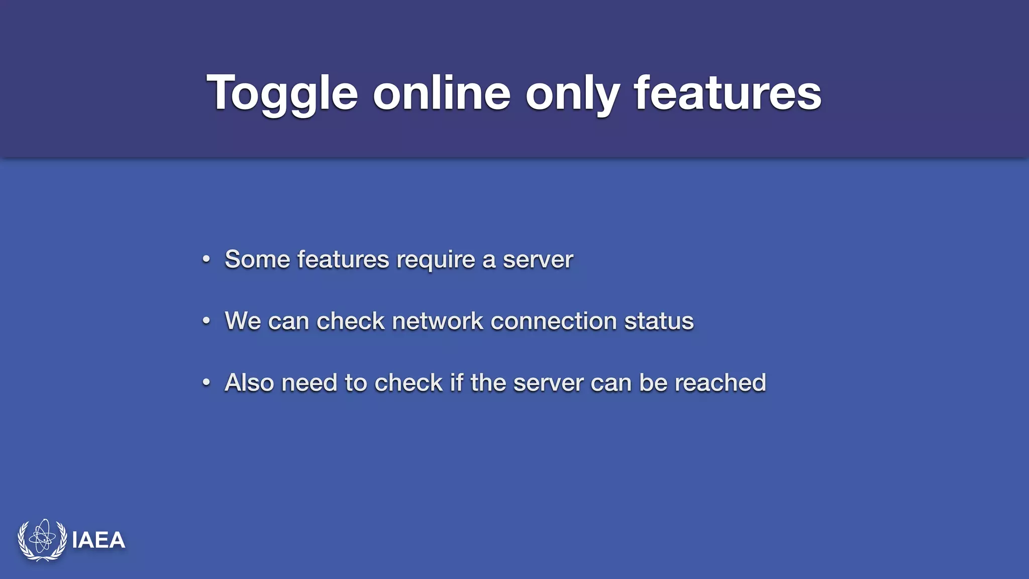 IAEA 
Toggle online only features 
• Some features require a server 
• We can check network connection status 
• Also need to check if the server can be reached 
 