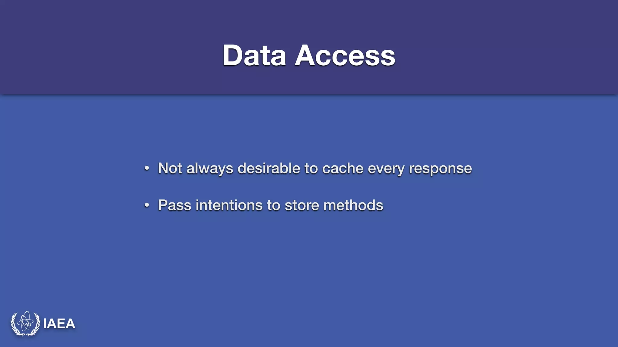 IAEA 
Data Access 
• Not always desirable to cache every response 
• Pass intentions to store methods 
 