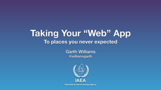Taking Your “Web” App 
To places you never expected 
Garth Williams 
@williamsgarth 
IAEA 
International Atomic Energy Agency 
 