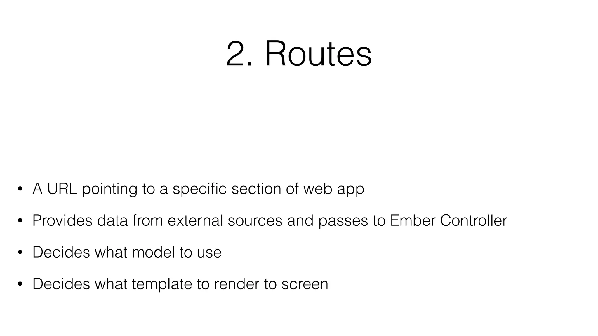 2. Routes 
• A URL pointing to a specific section of web app 
• Provides data from external sources and passes to Ember Controller 
• Decides what model to use 
• Decides what template to render to screen 
 