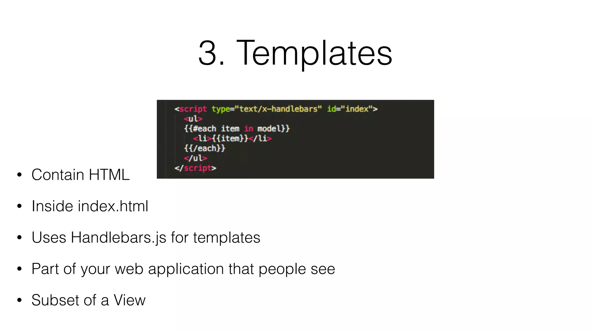 3. Templates 
• Contain HTML 
• Inside index.html 
• Uses Handlebars.js for templates 
• Part of your web application that people see 
• Subset of a View 
 