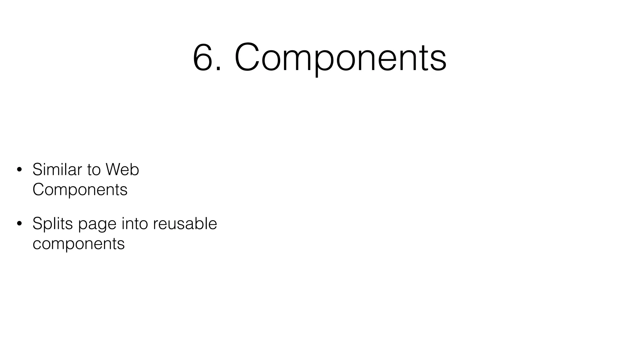 6. Components 
• Similar to Web 
Components 
• Splits page into reusable 
components 
 