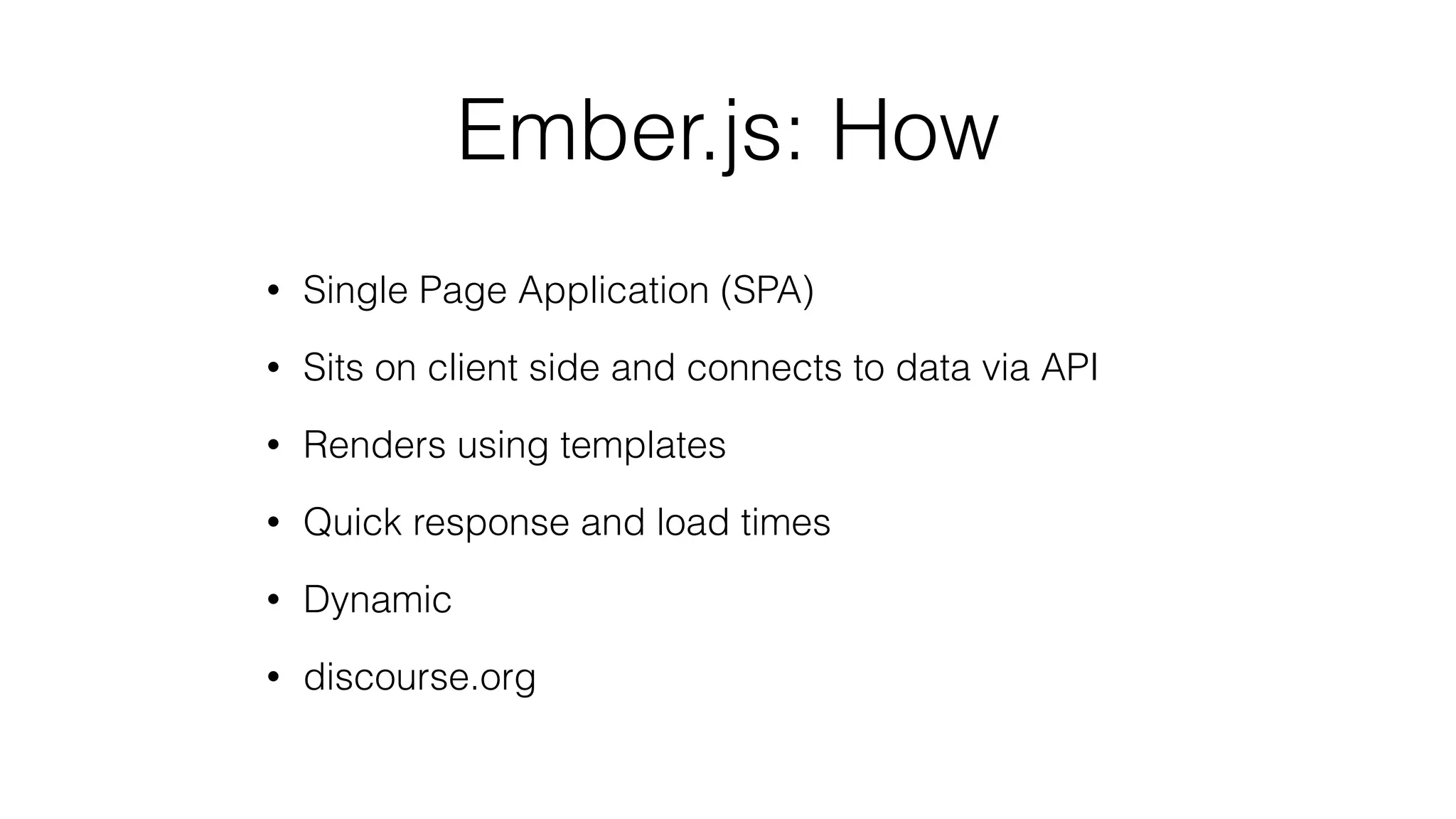 Ember.js: How 
• Single Page Application (SPA) 
• Sits on client side and connects to data via API 
• Renders using templates 
• Quick response and load times 
• Dynamic 
• discourse.org 
 