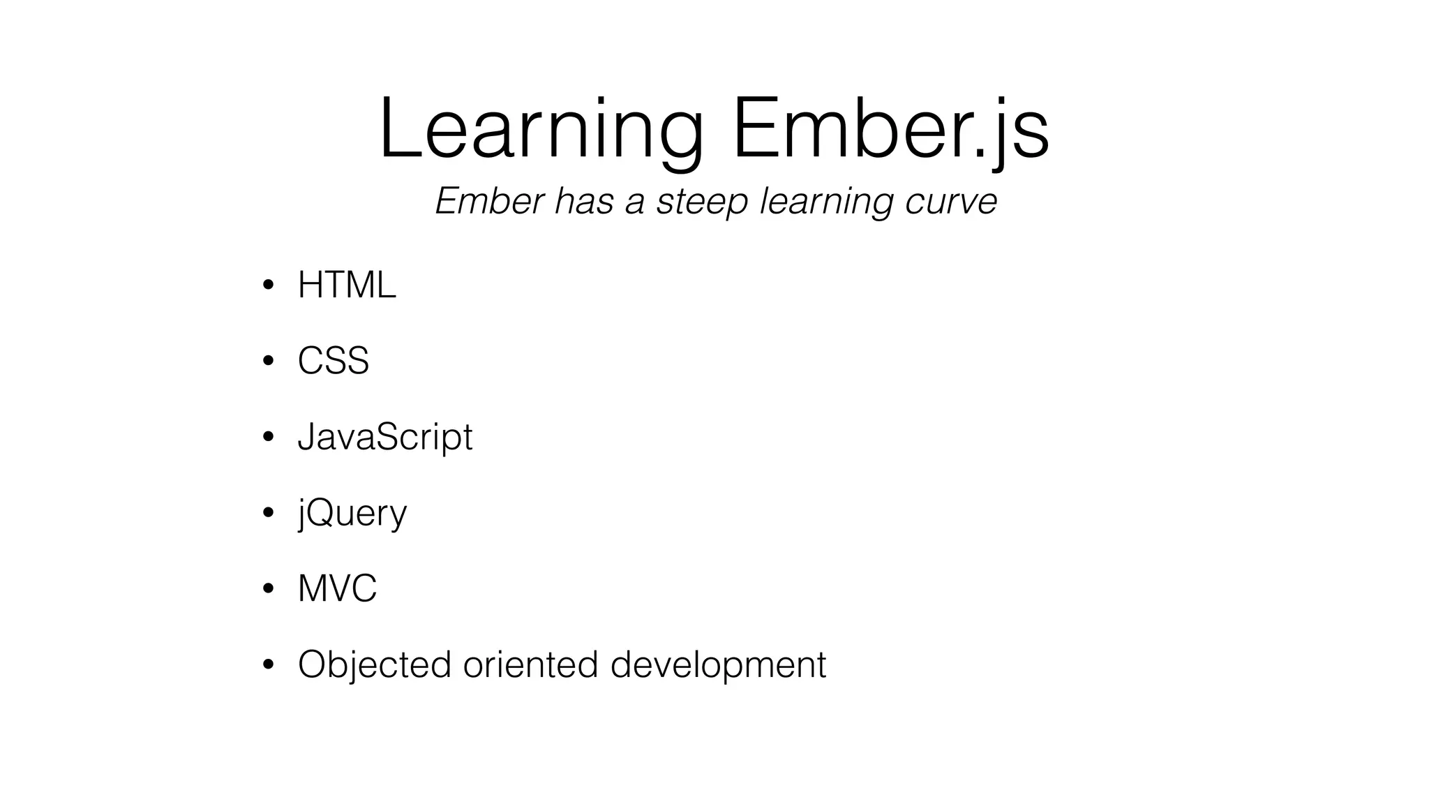 Learning Ember.js 
• HTML 
• CSS 
Ember has a steep learning curve 
• JavaScript 
• jQuery 
• MVC 
• Objected oriented development 
 