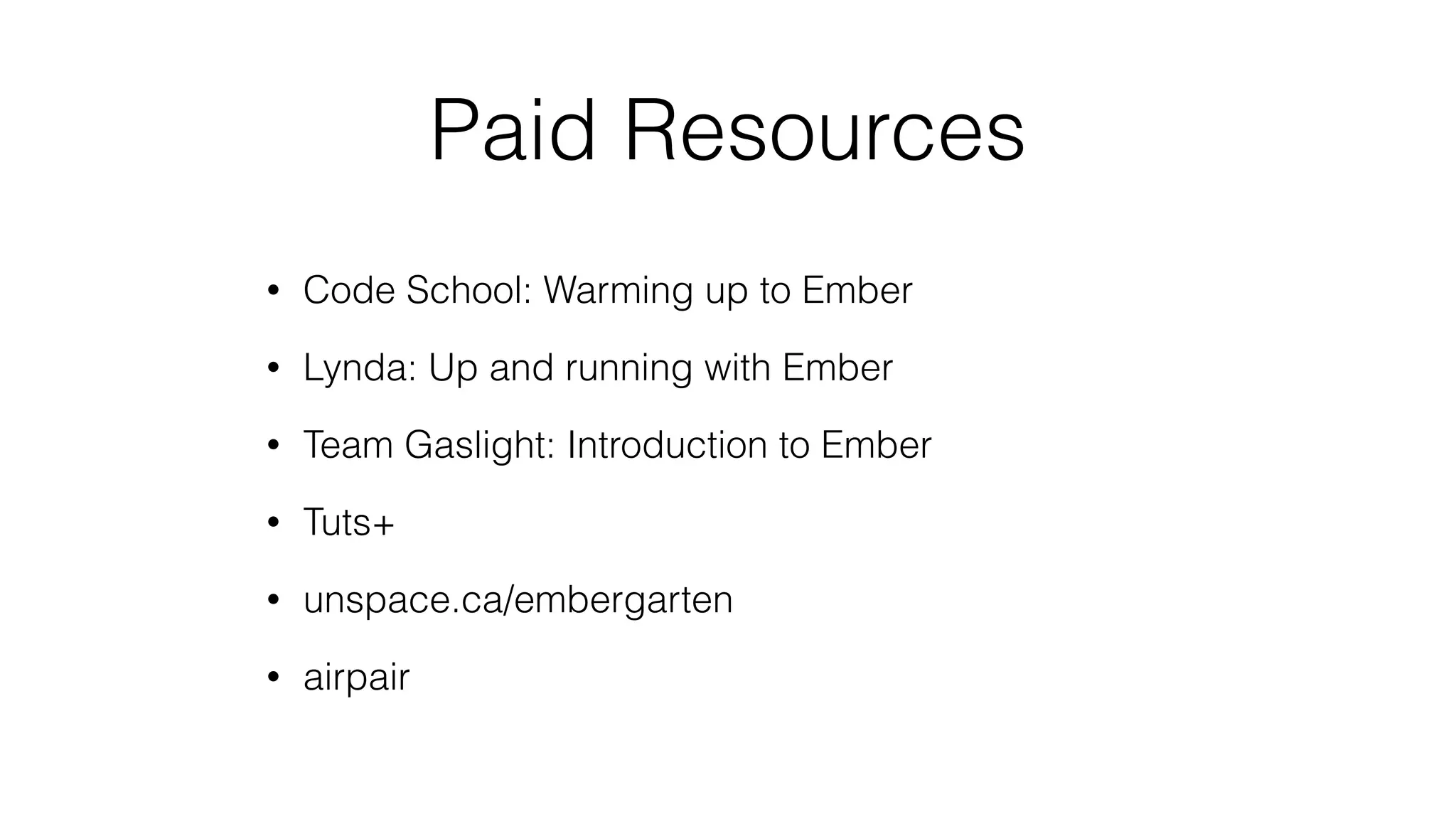 Paid Resources 
• Code School: Warming up to Ember 
• Lynda: Up and running with Ember 
• Team Gaslight: Introduction to Ember 
• Tuts+ 
• unspace.ca/embergarten 
• airpair 
 