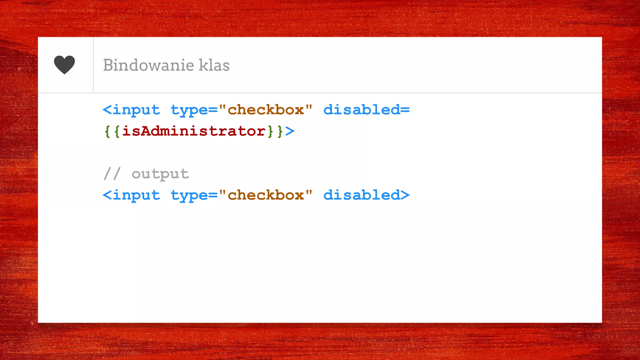 Bindowanie klas
<input type="checkbox" disabled=
{{isAdministrator}}>
// output
<input type="checkbox" disabled>
 