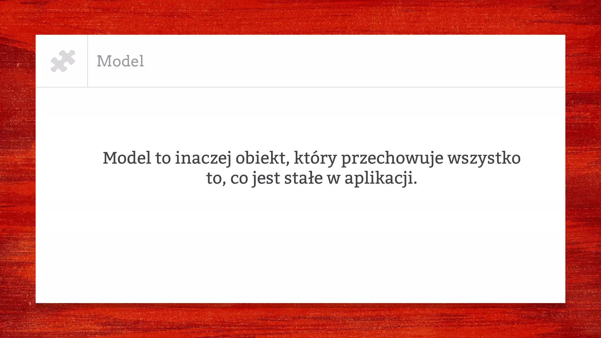 Model
Model to inaczej obiekt, który przechowuje wszystko
to, co jest stałe w aplikacji.
 