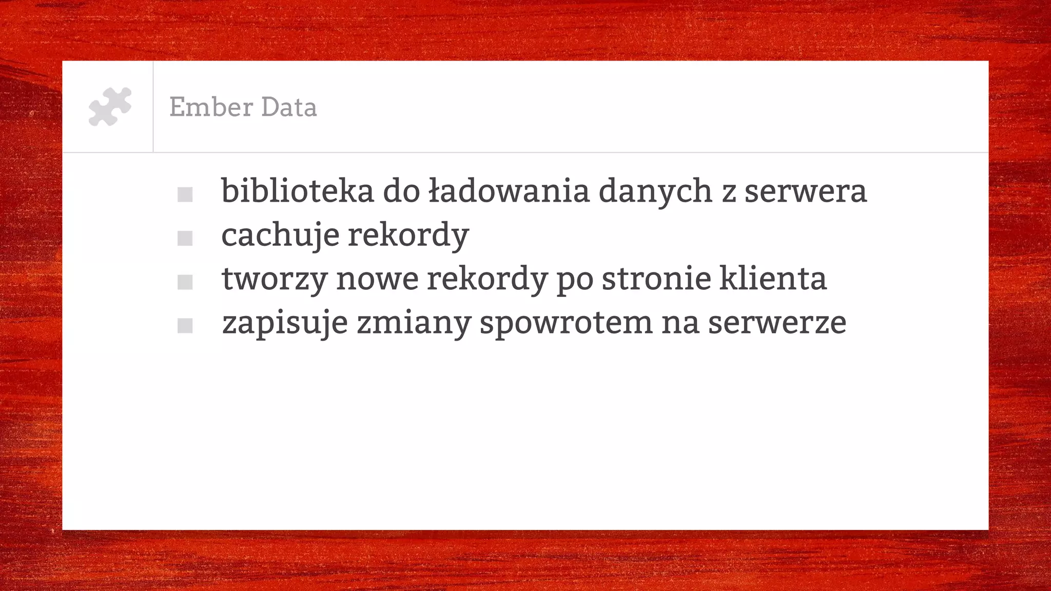 Ember Data
■ biblioteka do ładowania danych z serwera
■ cachuje rekordy
■ tworzy nowe rekordy po stronie klienta
■ zapisuje zmiany spowrotem na serwerze
 