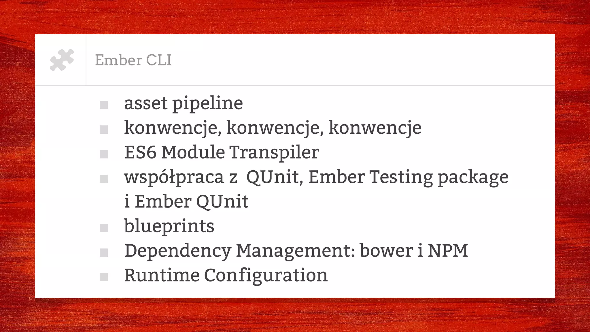 Ember CLI
■ asset pipeline
■ konwencje, konwencje, konwencje
■ ES6 Module Transpiler
■ współpraca z QUnit, Ember Testing package
i Ember QUnit
■ blueprints
■ Dependency Management: bower i NPM
■ Runtime Configuration
 