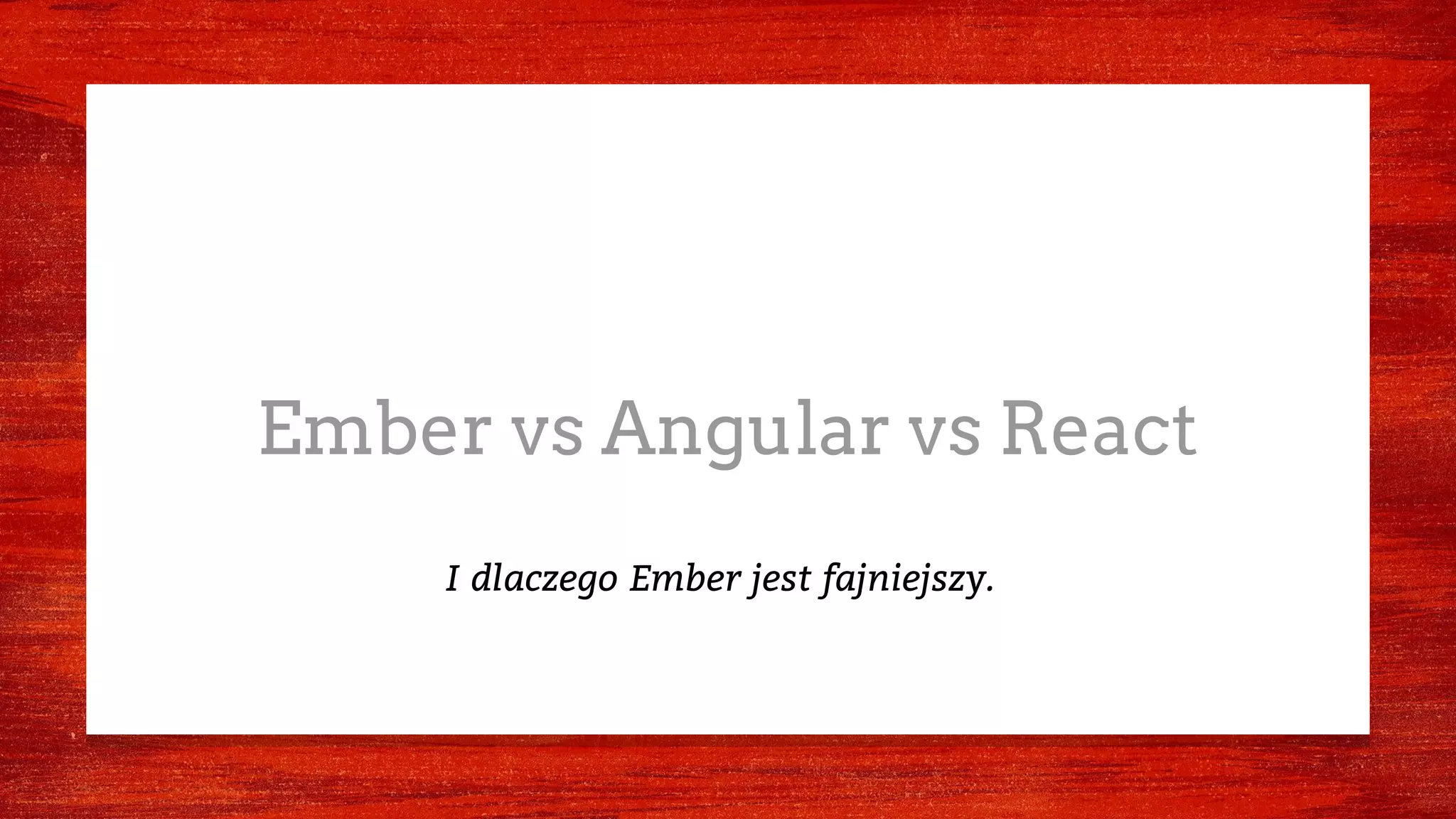 Ember vs Angular vs React
I dlaczego Ember jest fajniejszy.
 