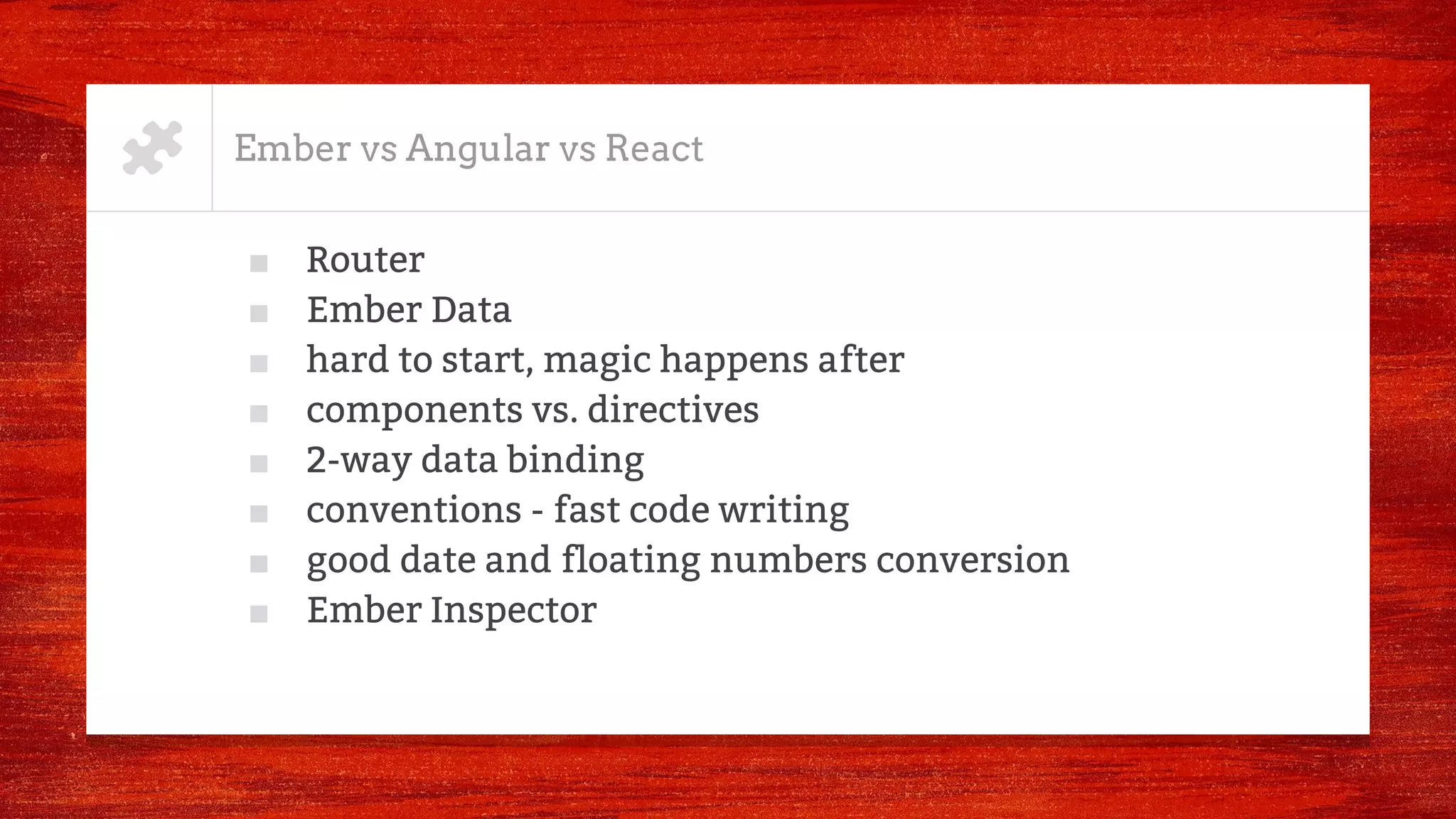 Ember vs Angular vs React
■ Router
■ Ember Data
■ hard to start, magic happens after
■ components vs. directives
■ 2-way data binding
■ conventions - fast code writing
■ good date and floating numbers conversion
■ Ember Inspector
 