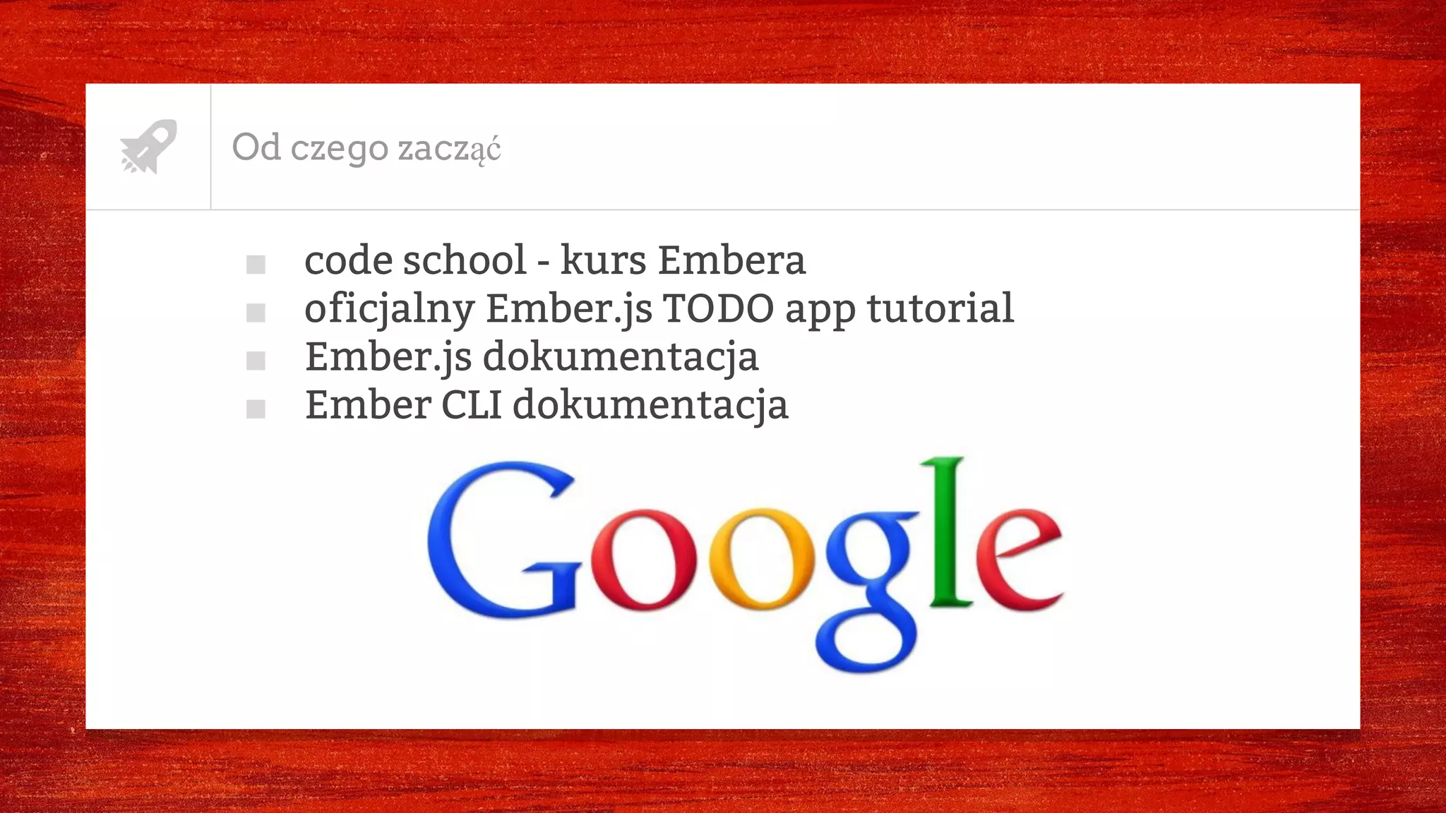 Od czego zacząć
■ code school - kurs Embera
■ oficjalny Ember.js TODO app tutorial
■ Ember.js dokumentacja
■ Ember CLI dokumentacja
 