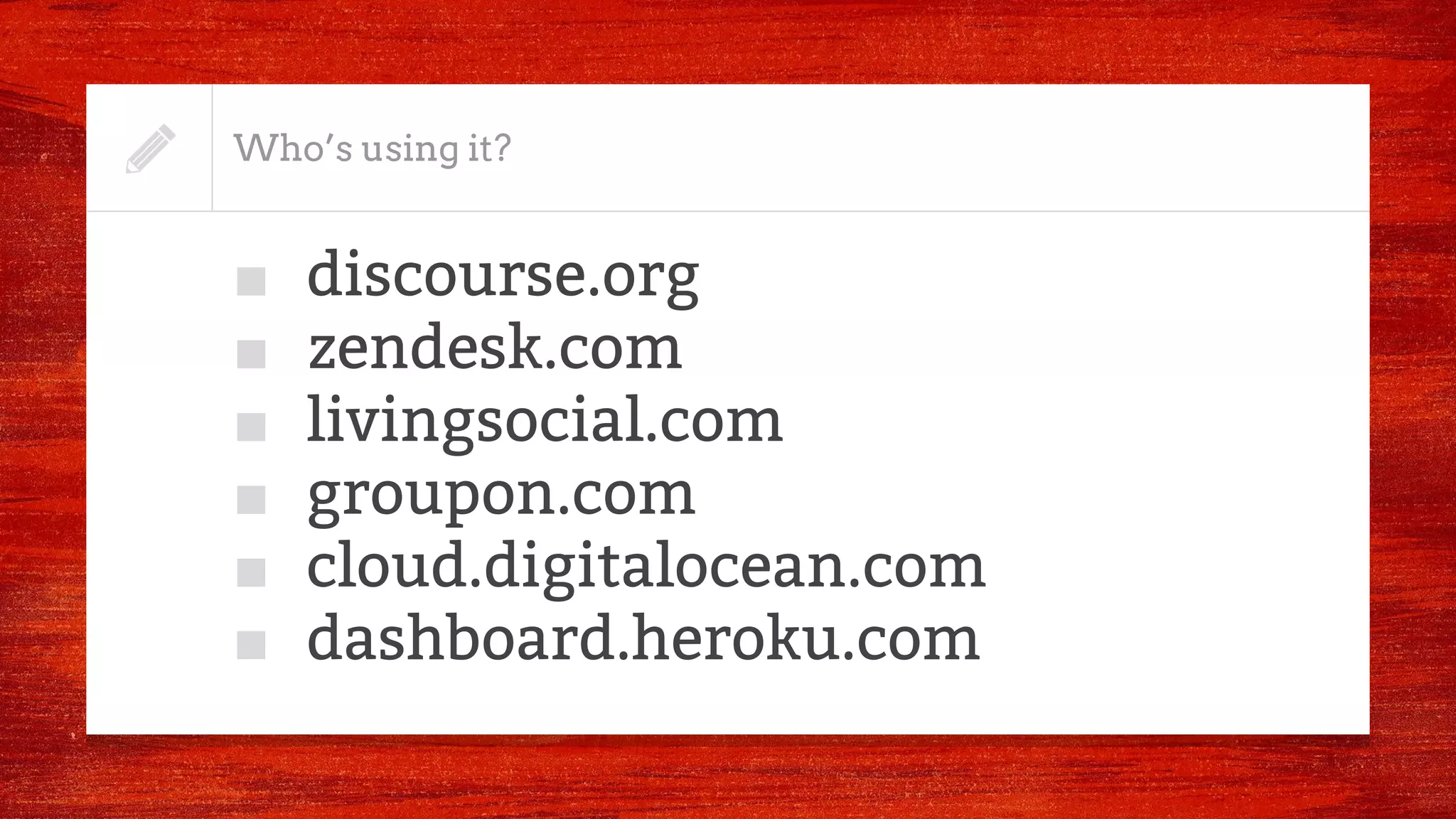 Who’s using it?
■ discourse.org
■ zendesk.com
■ livingsocial.com
■ groupon.com
■ cloud.digitalocean.com
■ dashboard.heroku.com
 