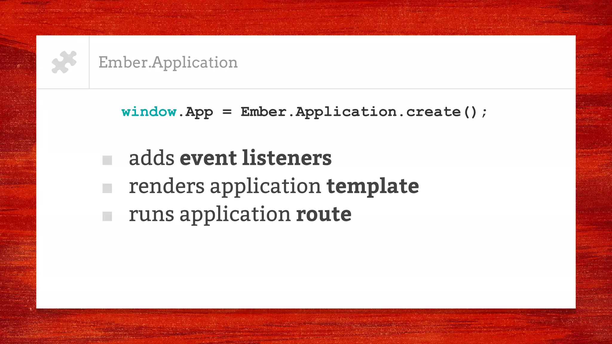 Ember.Application
■ adds event listeners
■ renders application template
■ runs application route
window.App = Ember.Application.create();
 