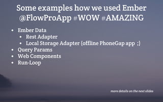 Some examples how we used Ember
@FlowProApp #WOW #AMAZING
• Ember Data
• Rest Adapter
• Local Storage Adapter (offline PhoneGap app ;)
• Query Params
• Web Components
• Run-Loop
more details on the next slides
 