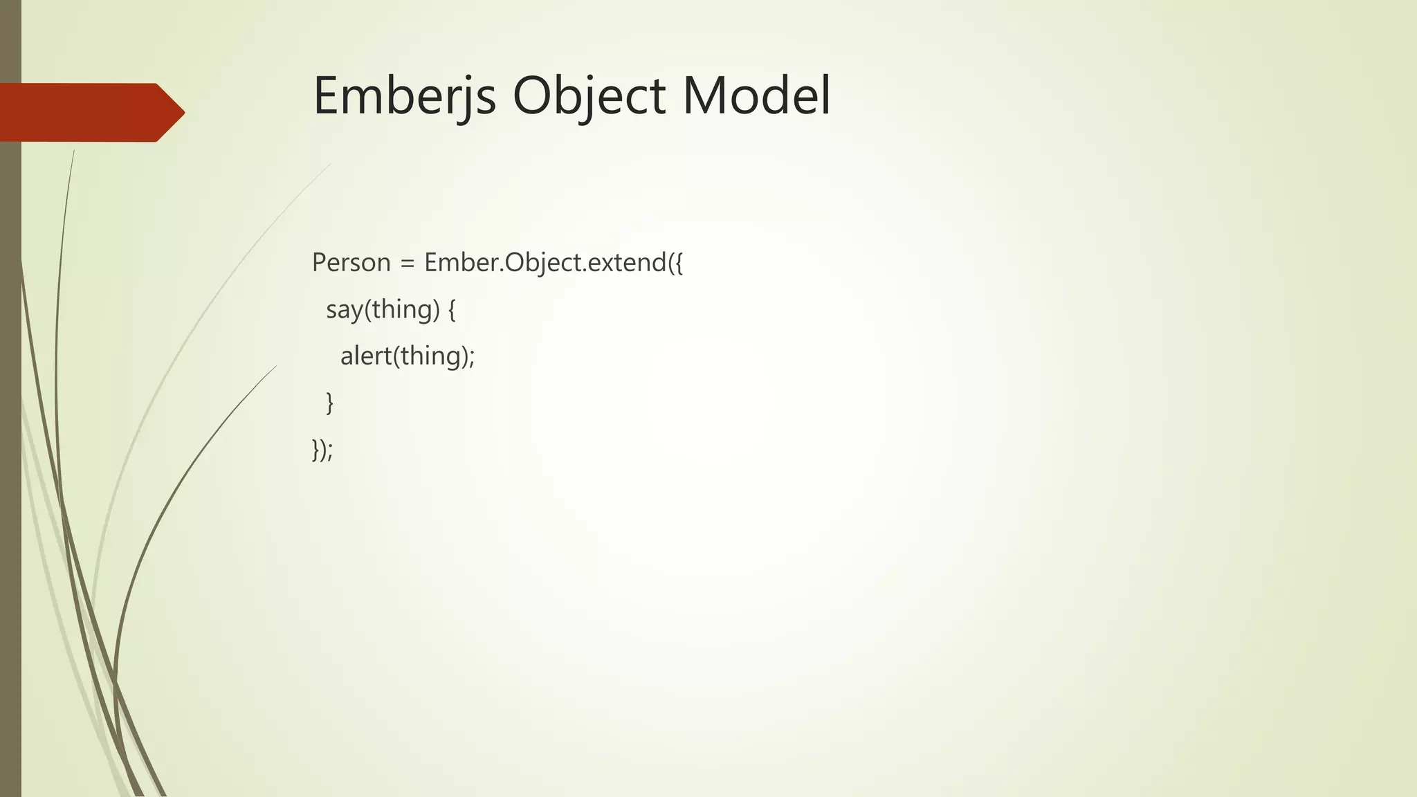Emberjs Object Model
Person = Ember.Object.extend({
say(thing) {
alert(thing);
}
});
 