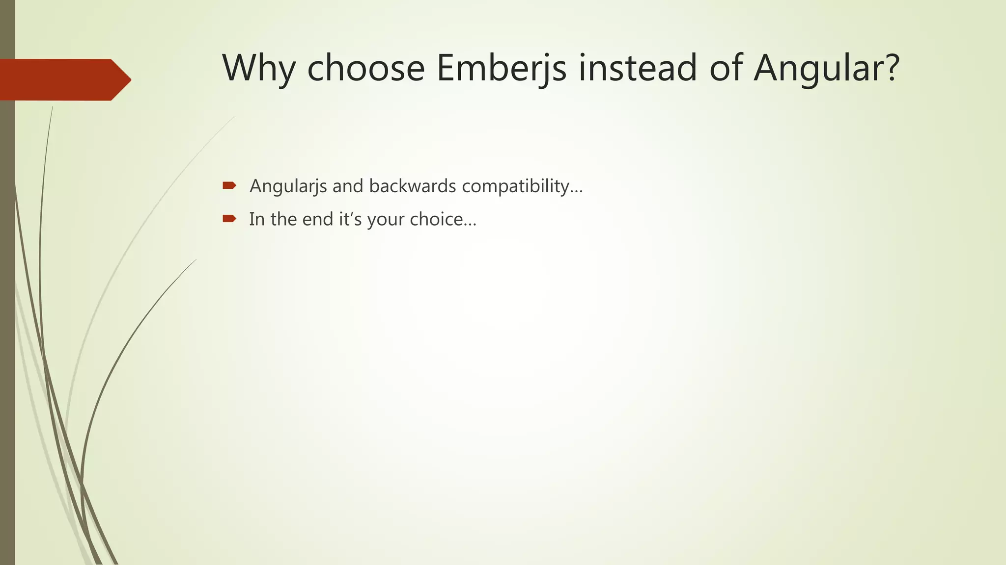 Why choose Emberjs instead of Angular?
 Angularjs and backwards compatibility…
 In the end it’s your choice…
 
