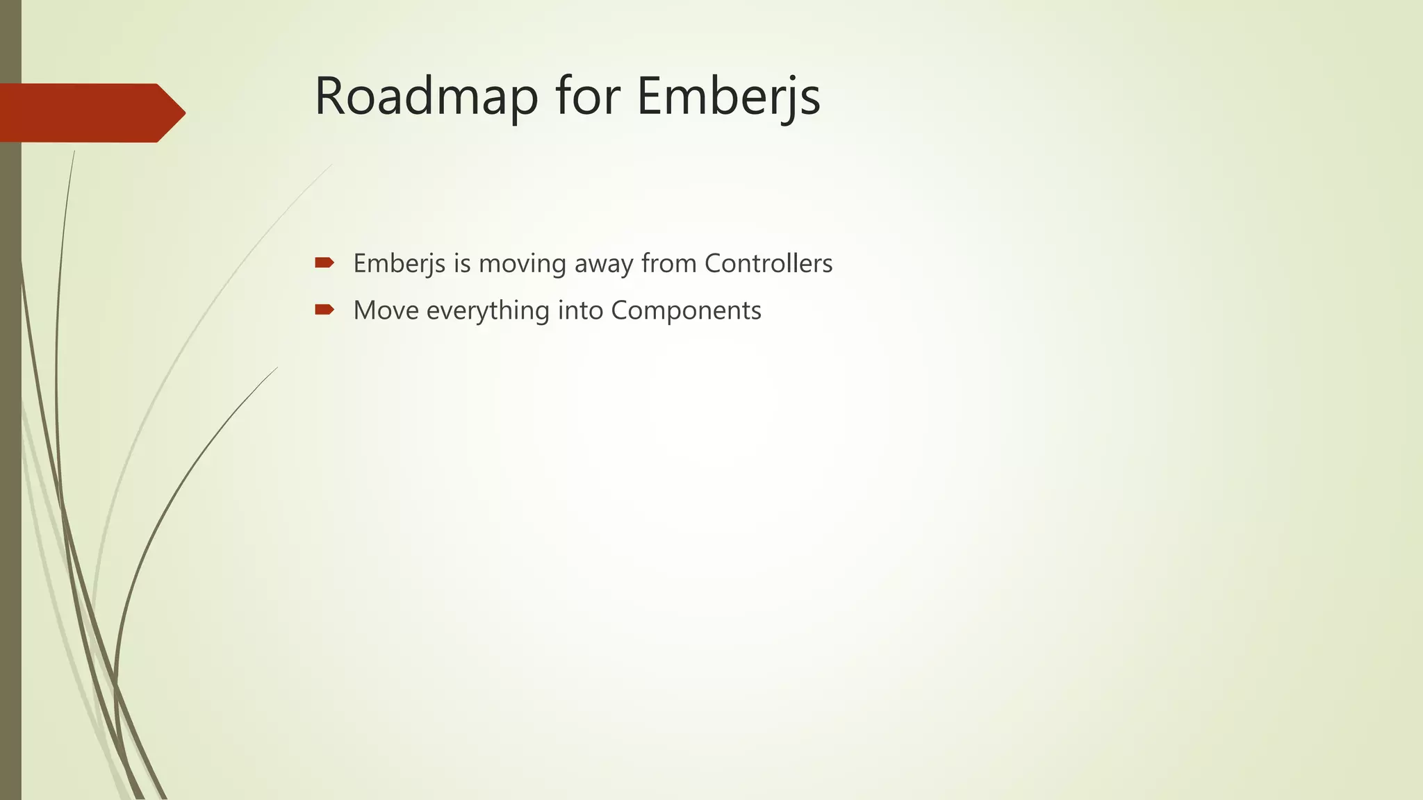 Roadmap for Emberjs
 Emberjs is moving away from Controllers
 Move everything into Components
 