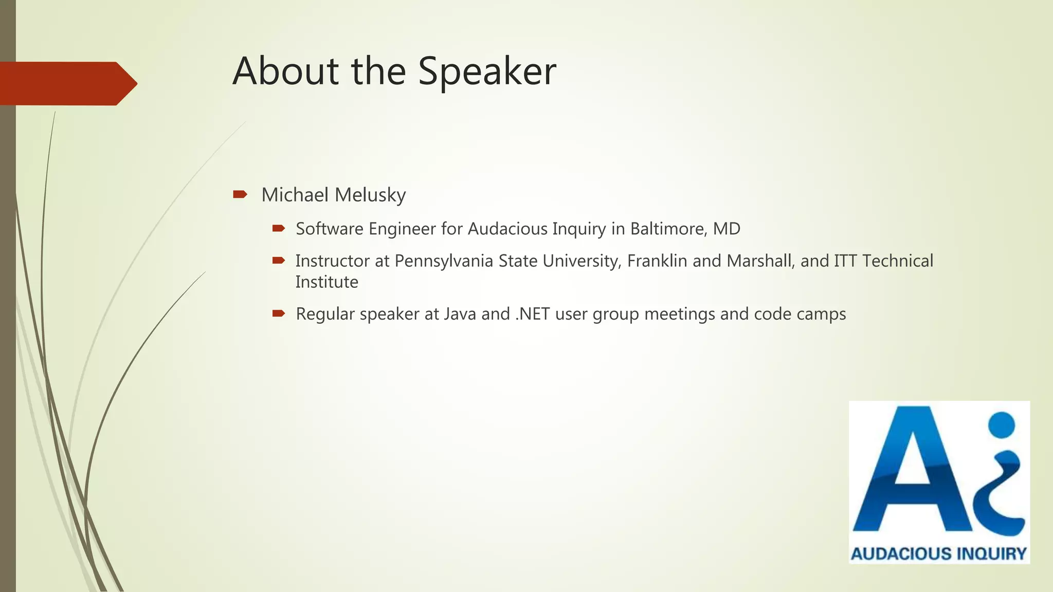 About the Speaker
 Michael Melusky
 Software Engineer for Audacious Inquiry in Baltimore, MD
 Instructor at Pennsylvania State University, Franklin and Marshall, and ITT Technical
Institute
 Regular speaker at Java and .NET user group meetings and code camps
 