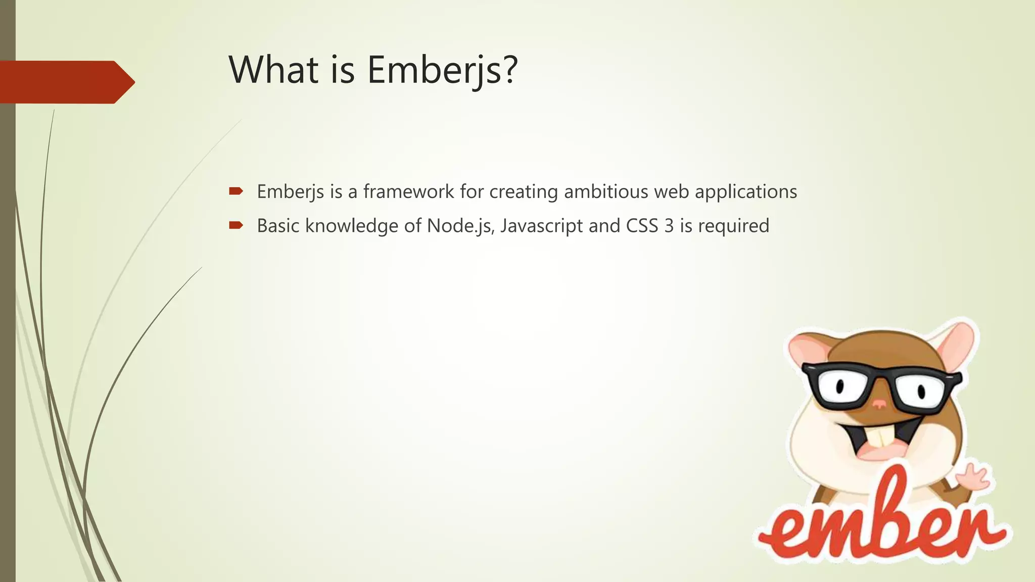 What is Emberjs?
 Emberjs is a framework for creating ambitious web applications
 Basic knowledge of Node.js, Javascript and CSS 3 is required
 