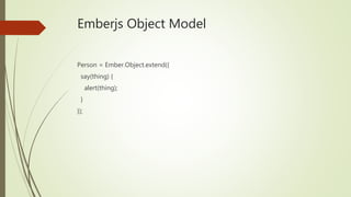 Emberjs Object Model
Person = Ember.Object.extend({
say(thing) {
alert(thing);
}
});
 