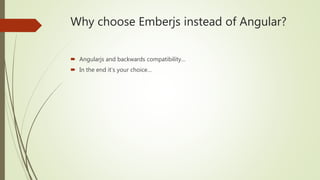 Why choose Emberjs instead of Angular?
 Angularjs and backwards compatibility…
 In the end it’s your choice…
 
