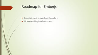 Roadmap for Emberjs
 Emberjs is moving away from Controllers
 Move everything into Components
 