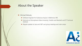 About the Speaker
 Michael Melusky
 Software Engineer for Audacious Inquiry in Baltimore, MD
 Instructor at Pennsylvania State University, Franklin and Marshall, and ITT Technical
Institute
 Regular speaker at Java and .NET user group meetings and code camps
 