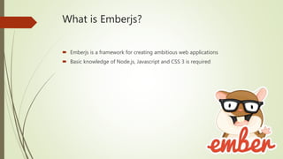 What is Emberjs?
 Emberjs is a framework for creating ambitious web applications
 Basic knowledge of Node.js, Javascript and CSS 3 is required
 
