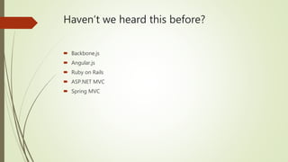 Haven’t we heard this before?
 Backbone.js
 Angular.js
 Ruby on Rails
 ASP.NET MVC
 Spring MVC
 