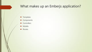 What makes up an Emberjs application?
 Templates
 Components
 Controllers
 Models
 Routes
 