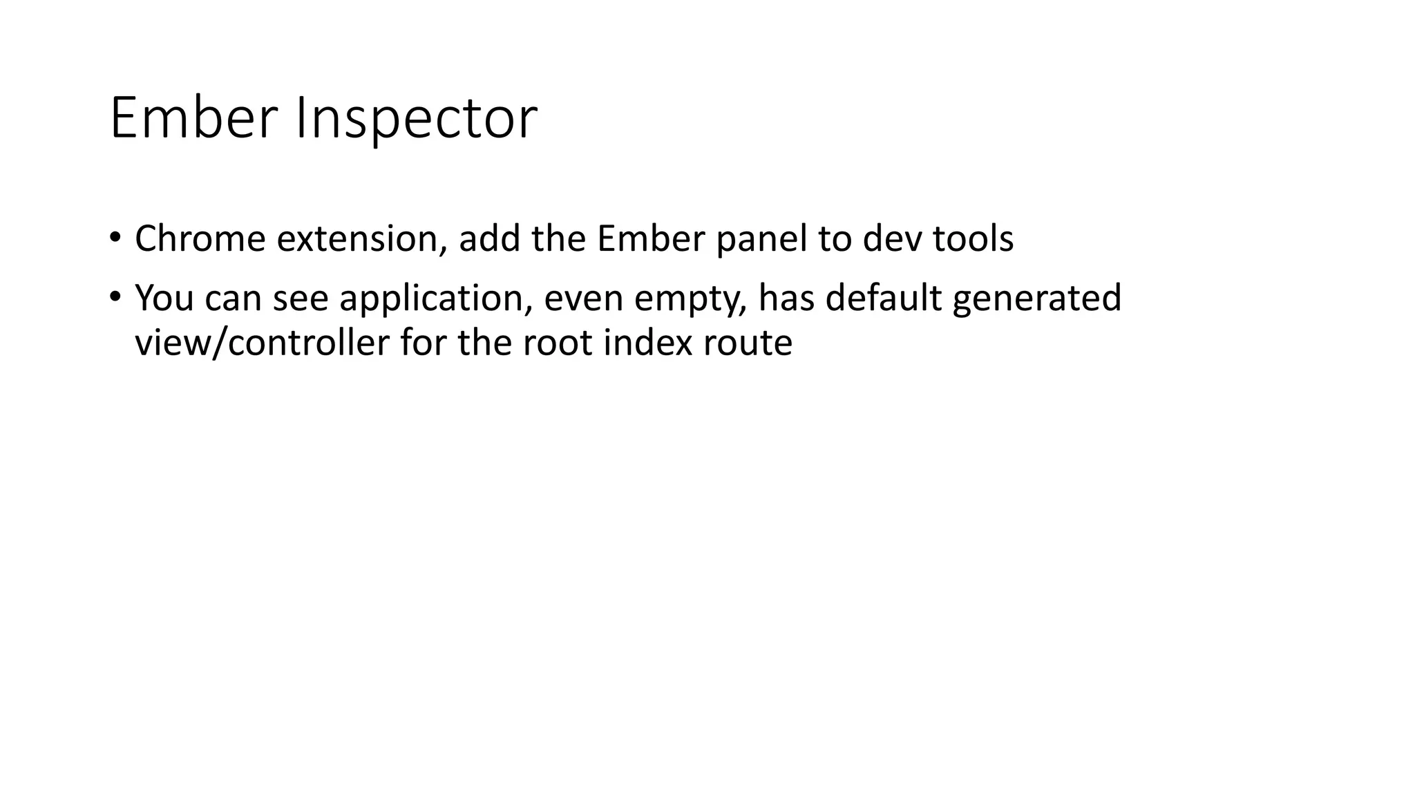Ember Inspector
• Chrome extension, add the Ember panel to dev tools
• You can see application, even empty, has default generated
view/controller for the root index route
 