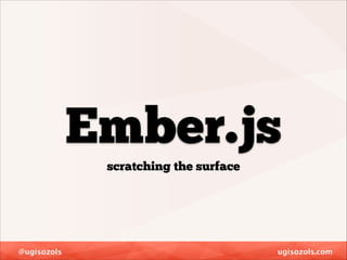 Ember.js
scratching the surface

@ugisozols

ugisozols.com

 
