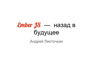 Ember JS — назад в
будущее
Андрей Листочкин
 