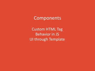 Components
Custom HTML Tag
Behavior in JS
UI through Template
 