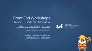 Raúl Delgado & Andrés Lamilla
Front End Workshops
EmberJS General Overview
rdelgado@visual-engin.com
alamilla@visual-engin.com
 