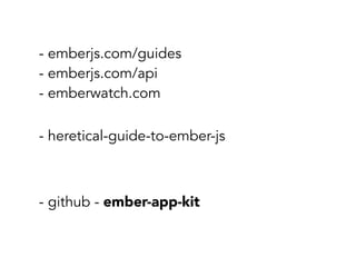 - emberjs.com/guides
- emberjs.com/api
- emberwatch.com
- heretical-guide-to-ember-js

- github - ember-app-kit

 