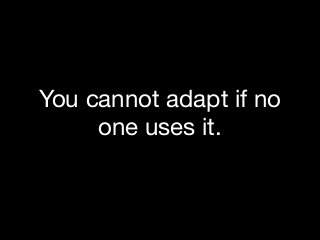 You cannot adapt if no
one uses it.

 