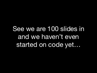 See we are 100 slides in
and we haven’t even
started on code yet…
 