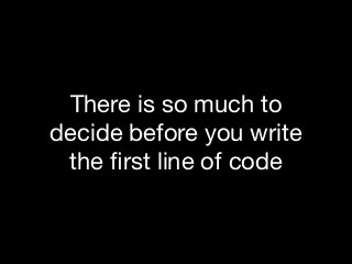 There is so much to
decide before you write
the ﬁrst line of code
 