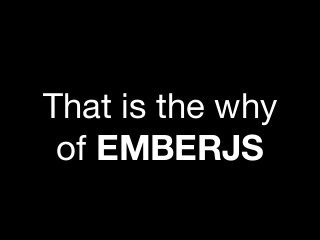 That is the why
of EMBERJS
 