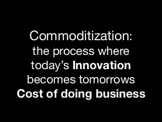 Commoditization: 

the process where
today’s Innovation

becomes tomorrows 

Cost of doing business
 