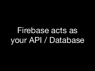 Firebase acts as
your API / Database
 