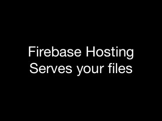 Firebase Hosting
Serves your ﬁles
 