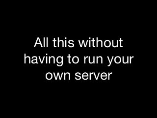 All this without
having to run your
own server
 