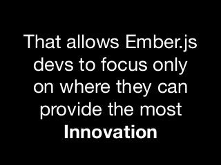 That allows Ember.js
devs to focus only
on where they can
provide the most

Innovation
 