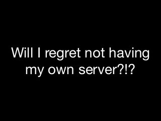 Will I regret not having
my own server?!?
 