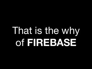 That is the why
of FIREBASE
 