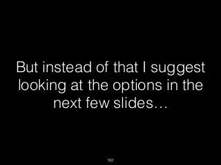 162
But instead of that I suggest
looking at the options in the
next few slides…
 